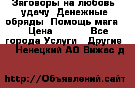 Заговоры на любовь, удачу. Денежные обряды. Помощь мага.  › Цена ­ 2 000 - Все города Услуги » Другие   . Ненецкий АО,Вижас д.